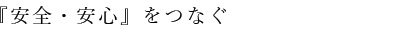 『安全・安心』をつなぐ。